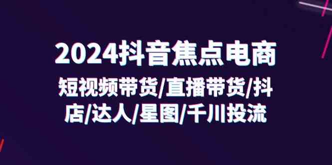 2024抖音焦点电商：短视频带货/直播带货/抖店/达人/星图/千川投流/32节课-柠檬网创