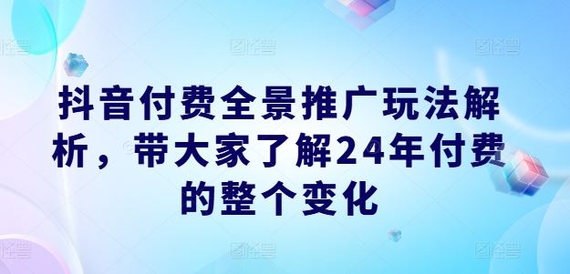 抖音付费全景推广玩法解析，带大家了解24年付费的整个变化-柠檬网创