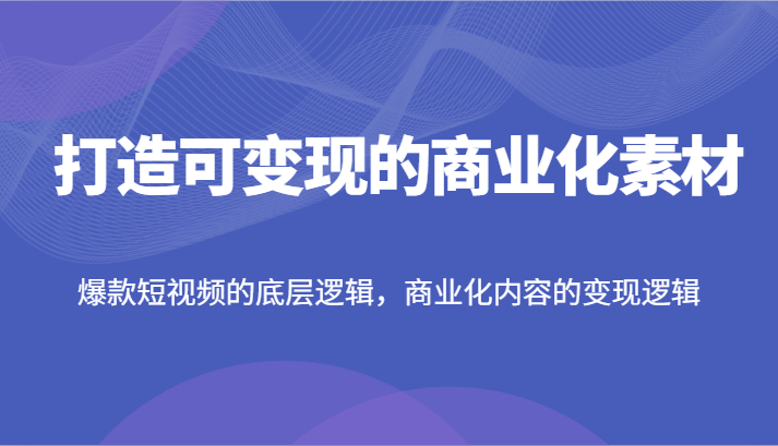 打造可变现的商业化素材，爆款短视频的底层逻辑，商业化内容的变现逻辑-柠檬网创