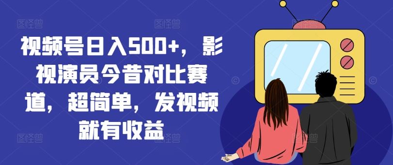 视频号日入500+，影视演员今昔对比赛道，超简单，发视频就有收益【揭秘】-柠檬网创