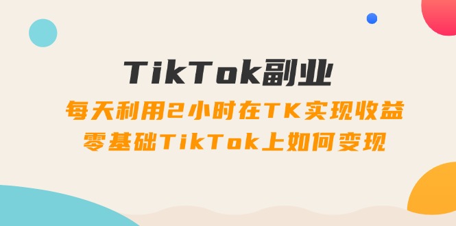 （11826期）TikTok副业：每天利用2小时在TK实现收益，零基础TikTok上如何变现，34节程-柠檬网创
