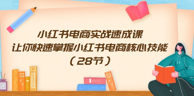 （11824期）小红书电商实战速成课，让你快速掌握小红书电商核心技能（28节）-柠檬网创