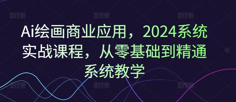 Ai绘画商业应用，2024系统实战课程，从零基础到精通系统教学-柠檬网创