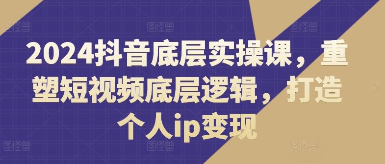 2024抖音底层实操课，​重塑短视频底层逻辑，打造个人ip变现-柠檬网创