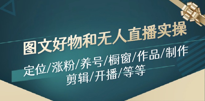 （11840期）图文好物和无人直播实操：定位/涨粉/养号/橱窗/作品/制作/剪辑/开播/等等-柠檬网创