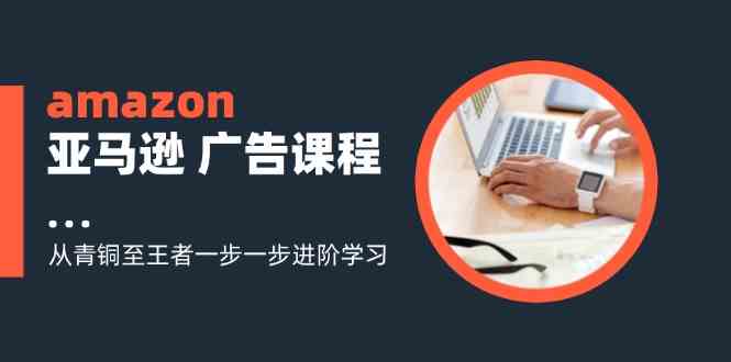 amazon亚马逊广告课程：从青铜至王者一步一步进阶学习（16节）-柠檬网创