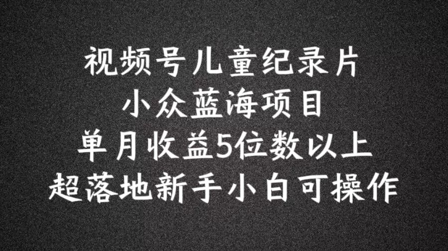 2024蓝海项目视频号儿童纪录片科普，单月收益5位数以上，新手小白可操作【揭秘】-柠檬网创