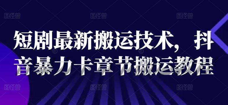 短剧最新搬运技术，抖音暴力卡章节搬运教程-柠檬网创