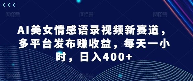 AI美女情感语录视频新赛道，多平台发布赚收益，每天一小时，日入400+【揭秘】-柠檬网创