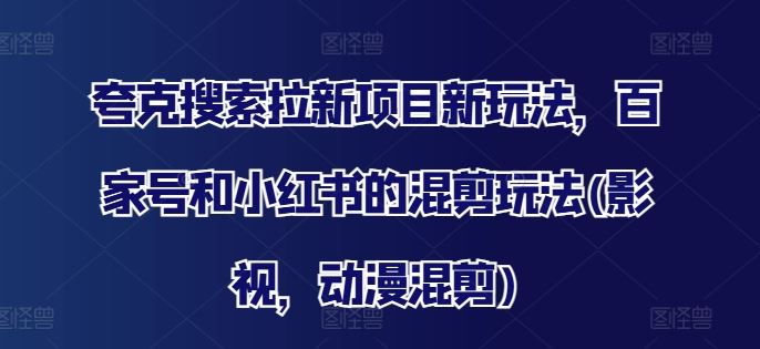 夸克搜索拉新项目新玩法，百家号和小红书的混剪玩法(影视，动漫混剪)-柠檬网创