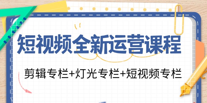 短视频全新运营课程：剪辑专栏+灯光专栏+短视频专栏（23节课）-柠檬网创