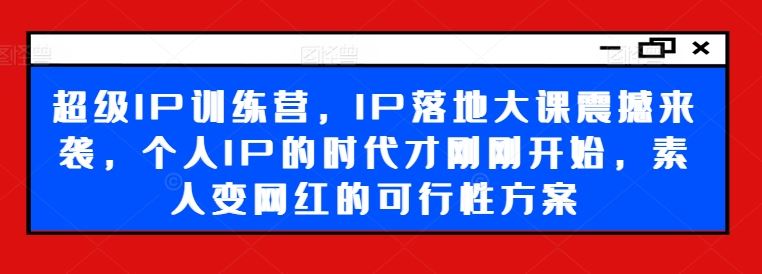 超级IP训练营，IP落地大课震撼来袭，个人IP的时代才刚刚开始，素人变网红的可行性方案-柠檬网创