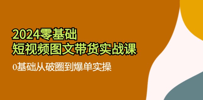 （11878期）2024零基础·短视频图文带货实战课：0基础从破圈到爆单实操（35节课）-柠檬网创