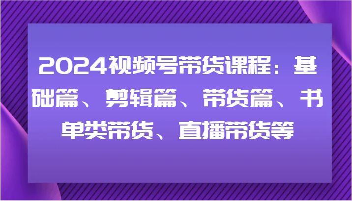 2024视频号带货课程：基础篇、剪辑篇、带货篇、书单类带货、直播带货等-柠檬网创