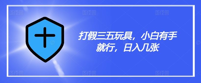 打假三五玩具，小白有手就行，日入几张【仅揭秘】-柠檬网创