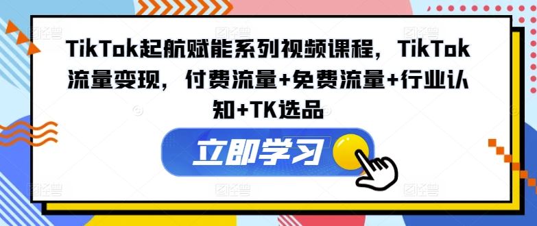 TikTok起航赋能系列视频课程，TikTok流量变现，付费流量+免费流量+行业认知+TK选品-柠檬网创