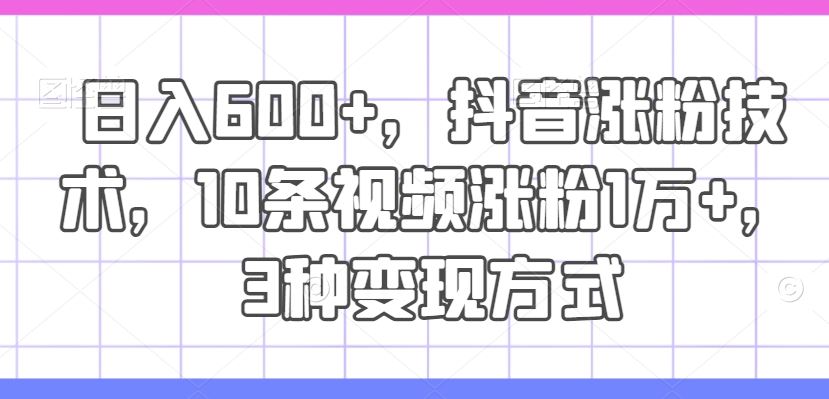 日入600+，抖音涨粉技术，10条视频涨粉1万+，3种变现方式【揭秘】-柠檬网创