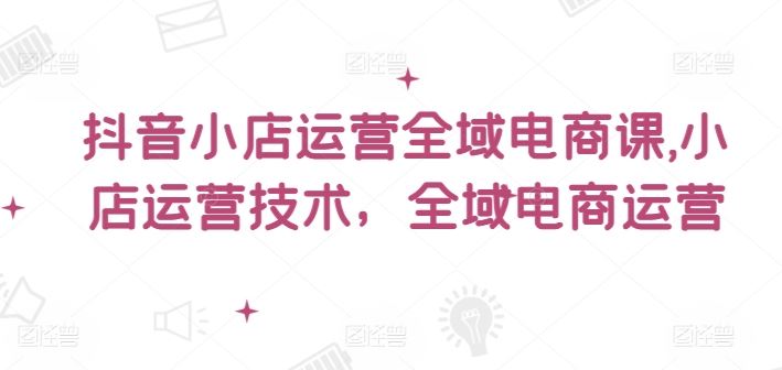 抖音小店运营全域电商课，​小店运营技术，全域电商运营-柠檬网创