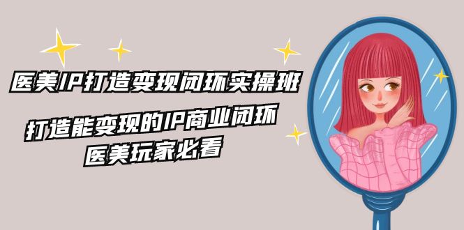 医美IP打造变现闭环实操班，打造能变现的IP商业闭环，医美玩家必看（22节）-柠檬网创