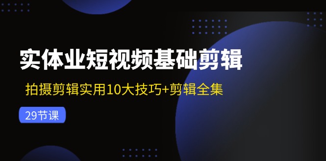 实体业短视频基础剪辑：拍摄剪辑实用10大技巧+剪辑全集（29节）-柠檬网创