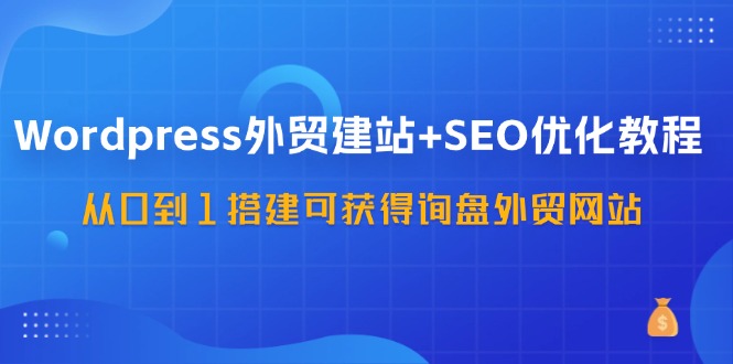 WordPress外贸建站+SEO优化教程，从0到1搭建可获得询盘外贸网站（57节课）-柠檬网创