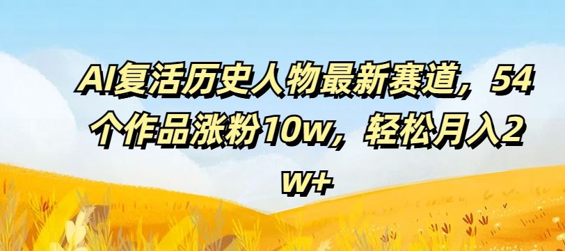 AI复活历史人物最新赛道，54个作品涨粉10w，轻松月入2w+【揭秘】-柠檬网创