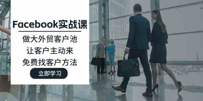 Facebook实战课：做大外贸客户池，让客户主动来，免费找客户方法-柠檬网创