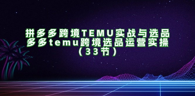 （11934期）拼多多跨境TEMU实战与选品，多多temu跨境选品运营实操（33节）-柠檬网创
