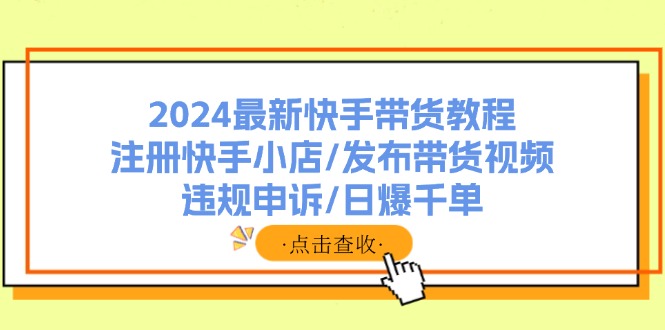 （11938期）2024最新快手带货教程：注册快手小店/发布带货视频/违规申诉/日爆千单-柠檬网创