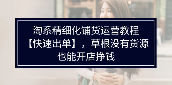 （11937期）淘系精细化铺货运营教程【快速出单】，草根没有货源，也能开店挣钱-柠檬网创