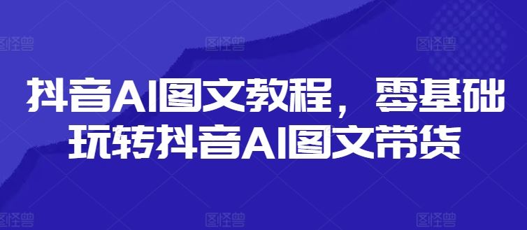 抖音AI图文教程，零基础玩转抖音AI图文带货-柠檬网创