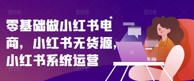 零基础做小红书电商，小红书无货源，小红书系统运营-柠檬网创