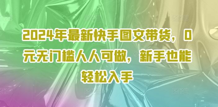 2024年最新快手图文带货，0元无门槛人人可做，新手也能轻松入手-柠檬网创