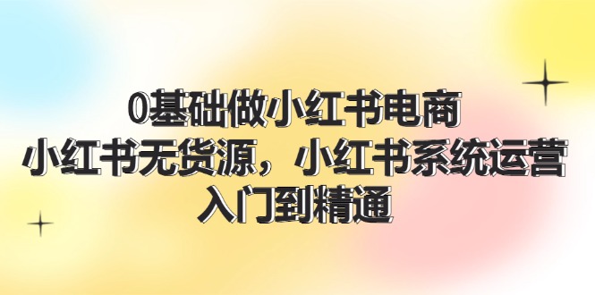 （11960期）0基础做小红书电商，小红书无货源，小红书系统运营，入门到精通 (70节)-柠檬网创