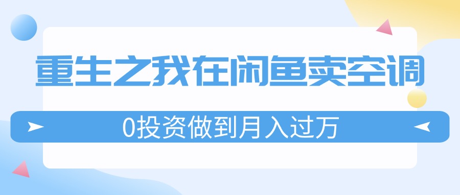 （11962期）重生之我在闲鱼卖空调，0投资做到月入过万，迎娶白富美，走上人生巅峰-柠檬网创