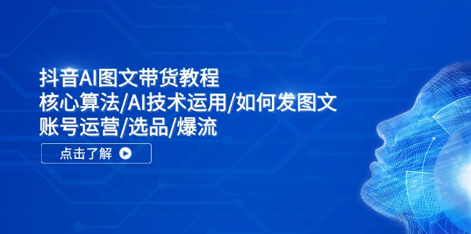 抖音AI图文带货教程：核心算法/AI技术运用/如何发图文/账号运营/选品/爆流-柠檬网创