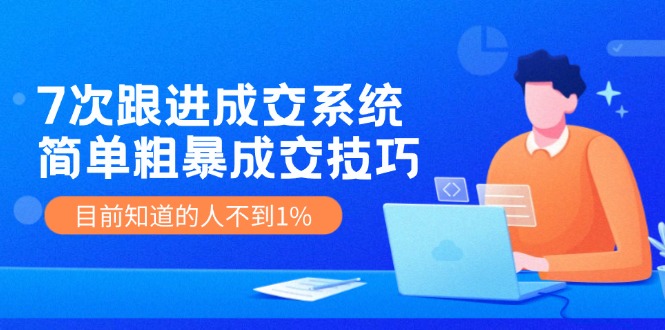 《7次跟进成交系统》简单粗暴的成交技巧，目前不到1%的人知道！-柠檬网创