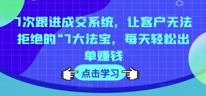 7次跟进成交系统，让客户无法拒绝的“7大法宝，每天轻松出单赚钱-柠檬网创