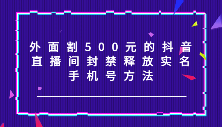 外面割500元的抖音直播间封禁释放实名/手机号方法！-柠檬网创