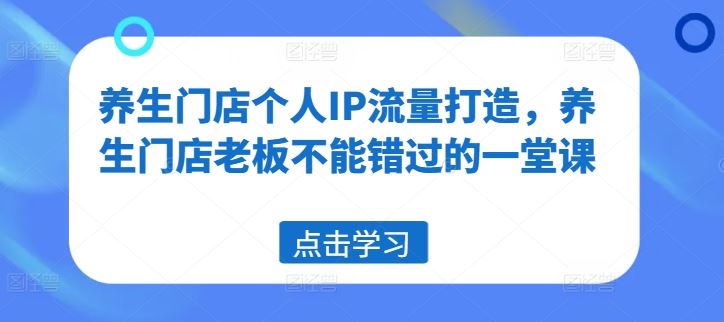 养生门店个人IP流量打造，养生门店老板不能错过的一堂课-柠檬网创