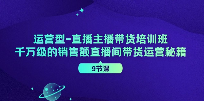 （11974期）运营型-直播主播带货培训班，千万级的销售额直播间带货运营秘籍（9节课）-柠檬网创