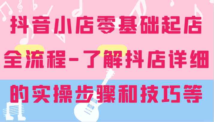抖音小店零基础起店全流程-详细学习抖店的实操步骤和技巧等-柠檬网创