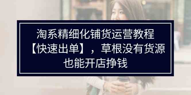 淘系精细化铺货运营教程，普通人没有货源也能快速开店出单挣钱（538节）-柠檬网创