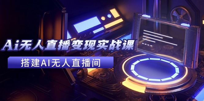 2024全套Ai无人直播变现实战课，搭建AI无人直播间，利用AI赚钱 (24节课)-柠檬网创