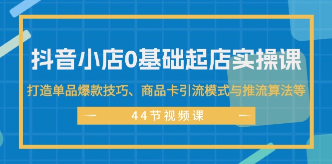 （11977期）抖音小店0基础起店实操课，打造单品爆款技巧、商品卡引流模式与推流算法等-柠檬网创