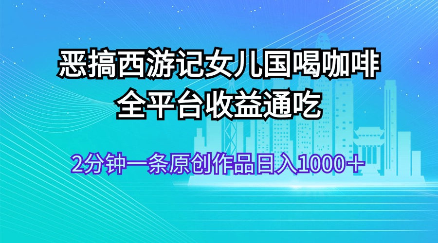 （11985期）恶搞西游记女儿国喝咖啡 全平台收益通吃 2分钟一条原创作品日入1000＋-柠檬网创
