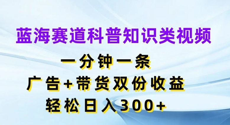 蓝海赛道科普知识类视频，一分钟一条，广告+带货双份收益，轻松日入300+【揭秘】-柠檬网创
