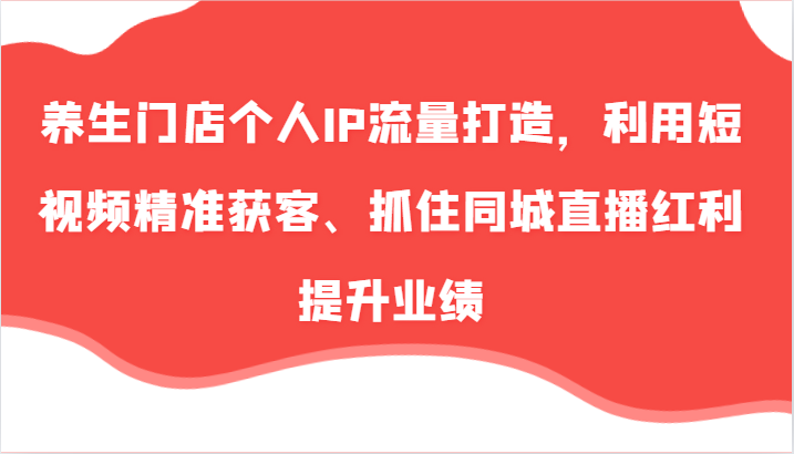 养生门店个人IP流量打造，利用短视频精准获客、抓住同城直播红利提升业绩（57节）-柠檬网创