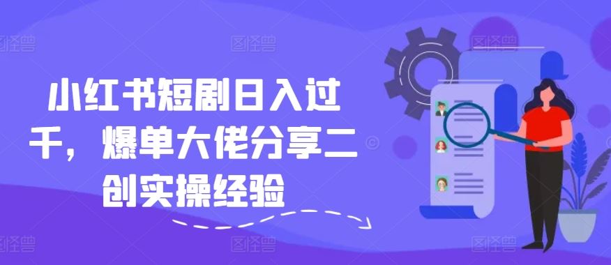 小红书短剧日入过千，爆单大佬分享二创实操经验-柠檬网创