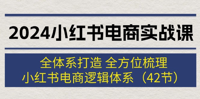 （12003期）2024小红书电商实战课：全体系打造 全方位梳理 小红书电商逻辑体系 (42节)-柠檬网创